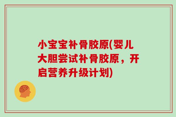小宝宝补骨胶原(婴儿大胆尝试补骨胶原,开启营养升级计划) 小宝宝补骨胶原(婴儿大胆尝试补骨胶原,开启营养升级计划)