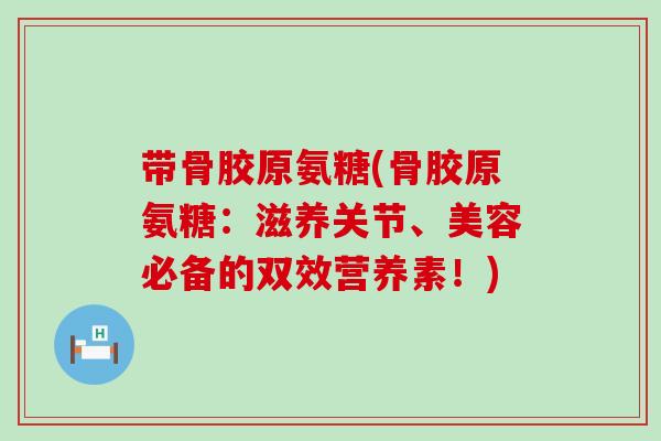带骨胶原氨糖(骨胶原氨糖:滋养关节、美容必备的双效营养素!) 带骨胶原氨糖(骨胶原氨糖:滋养关节、美容必备的双效营养素!)