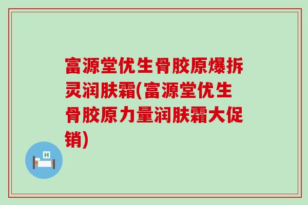 富源堂优生骨胶原爆拆灵润肤霜(富源堂优生骨胶原力量润肤霜大促销) 富源堂优生骨胶原爆拆灵润肤霜(富源堂优生骨胶原力量润肤霜大促销)