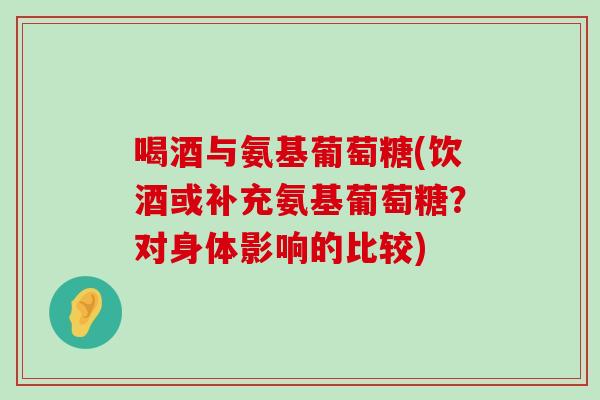 喝酒与氨基葡萄糖(饮酒或补充氨基葡萄糖？对身体影响的比较)