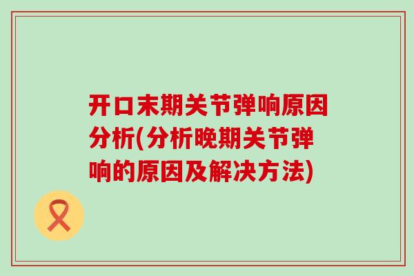 开口末期关节弹响原因分析(分析晚期关节弹响的原因及解决方法) 开口末期关节弹响原因分析(分析晚期关节弹响的原因及解决方法)