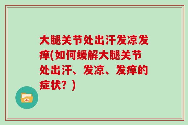 大腿关节处出汗发凉发痒(如何缓解大腿关节处出汗、发凉、发痒的症状？)