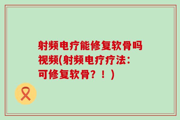 射频电疗能修复软骨吗视频(射频电疗疗法：可修复软骨？！)