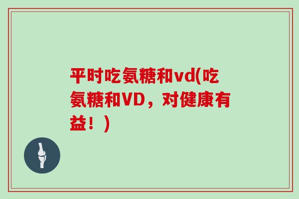 平时吃氨糖和vd(吃氨糖和VD,对健康有益!) 平时吃氨糖和vd(吃氨糖和VD,对健康有益!)