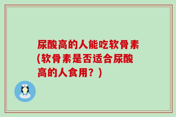 尿酸高的人能吃软骨素(软骨素是否适合尿酸高的人食用?) 尿酸高的人能吃软骨素(软骨素是否适合尿酸高的人食用?)