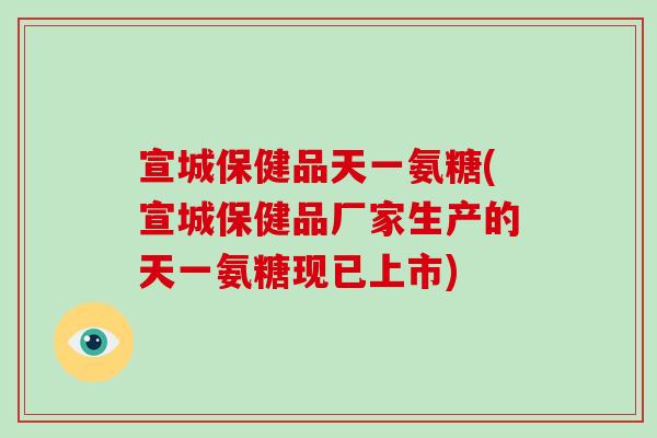 宣城保健品天一氨糖(宣城保健品厂家生产的天一氨糖现已上市) 宣城保健品天一氨糖(宣城保健品厂家生产的天一氨糖现已上市)