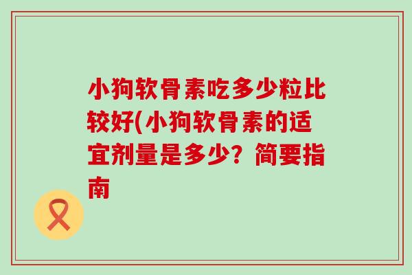 小狗软骨素吃多少粒比较好(小狗软骨素的适宜剂量是多少?简要指南 小狗软骨素吃多少粒比较好(小狗软骨素的适宜剂量是多少?简要指南