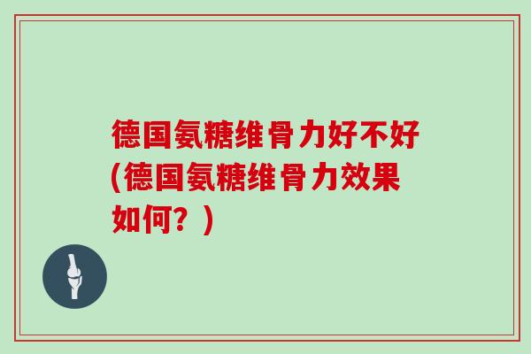 德国氨糖维骨力好不好(德国氨糖维骨力效果如何?) 德国氨糖维骨力好不好(德国氨糖维骨力效果如何?)