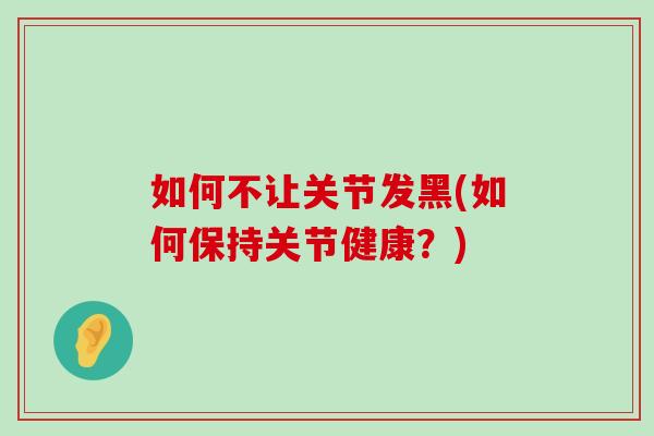 如何不让关节发黑(如何保持关节健康？)