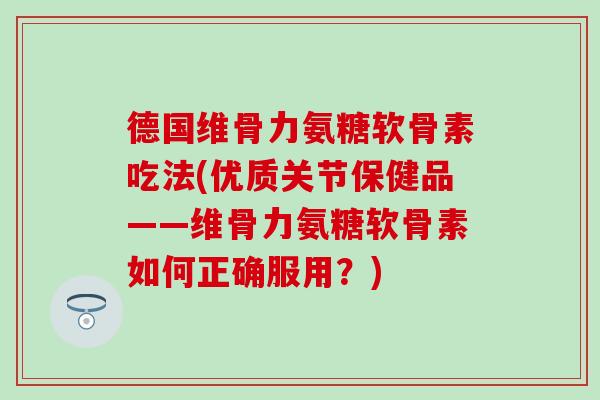 德国维骨力氨糖软骨素吃法(优质关节保健品——维骨力氨糖软骨素如何正确服用?) 德国维骨力氨糖软骨素吃法(优质关节保健品——维骨力氨糖软骨素如何正确服用?)