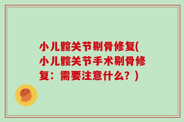 小儿髋关节剔骨修复(小儿髋关节手术剔骨修复:需要注意什么?) 小儿髋关节剔骨修复(小儿髋关节手术剔骨修复:需要注意什么?)