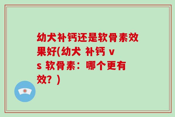 幼犬补钙还是软骨素效果好(幼犬 补钙 vs 软骨素:哪个更有效?) 幼犬补钙还是软骨素效果好(幼犬 补钙 vs 软骨素:哪个更有效?)