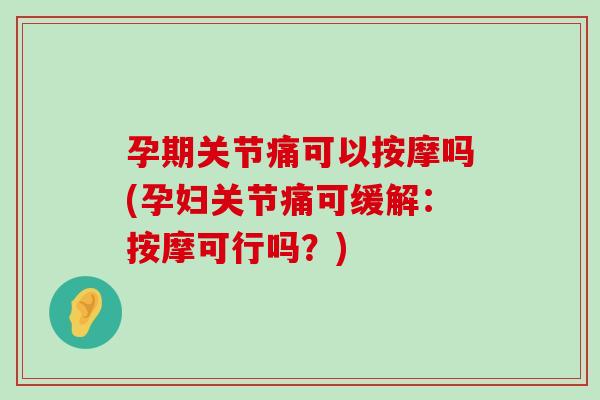 孕期关节痛可以按摩吗(孕妇关节痛可缓解:按摩可行吗?) 孕期关节痛可以按摩吗(孕妇关节痛可缓解:按摩可行吗?)