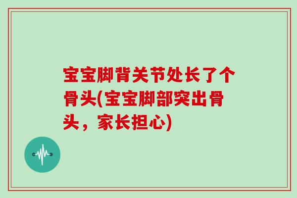 宝宝脚背关节处长了个骨头(宝宝脚部突出骨头，家长担心)