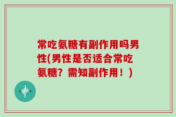 常吃氨糖有副作用吗男性(男性是否适合常吃氨糖?需知副作用!) 常吃氨糖有副作用吗男性(男性是否适合常吃氨糖?需知副作用!)