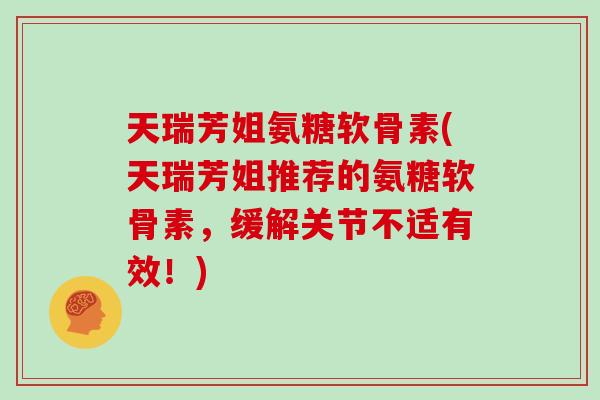 天瑞芳姐氨糖软骨素(天瑞芳姐推荐的氨糖软骨素，缓解关节不适有效！)
