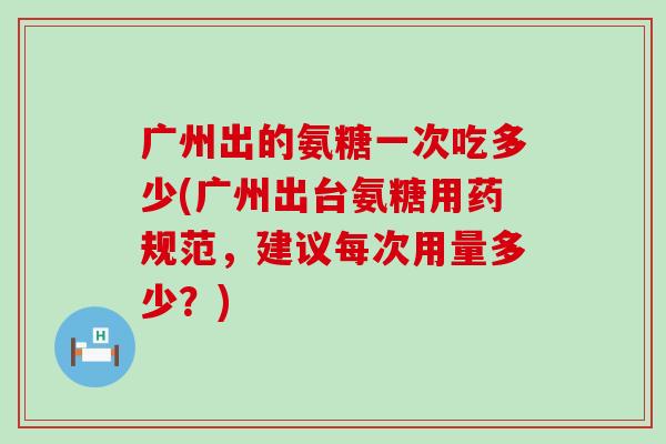 广州出的氨糖一次吃多少(广州出台氨糖用药规范,建议每次用量多少?) 广州出的氨糖一次吃多少(广州出台氨糖用药规范,建议每次用量多少?)
