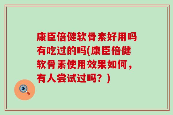 康臣倍健软骨素好用吗有吃过的吗(康臣倍健软骨素使用效果如何,有人尝试过吗?) 康臣倍健软骨素好用吗有吃过的吗(康臣倍健软骨素使用效果如何,有人尝试过吗?)