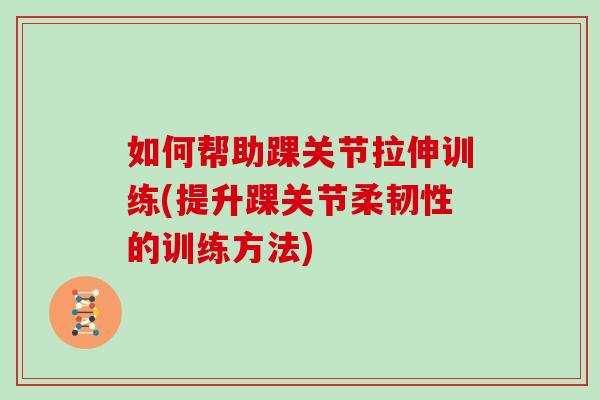 如何帮助踝关节拉伸训练(提升踝关节柔韧性的训练方法)