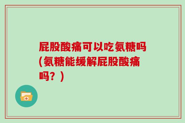 屁股酸痛可以吃氨糖吗(氨糖能缓解屁股酸痛吗?) 屁股酸痛可以吃氨糖吗(氨糖能缓解屁股酸痛吗?)