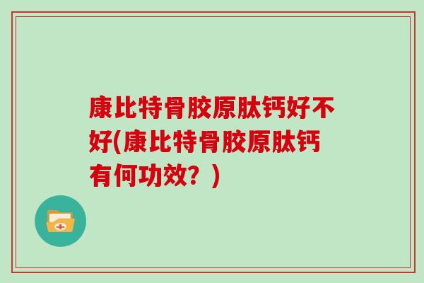 康比特骨胶原肽钙好不好(康比特骨胶原肽钙有何功效?) 康比特骨胶原肽钙好不好(康比特骨胶原肽钙有何功效?)
