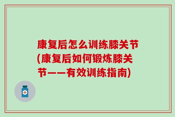 康复后怎么训练膝关节(康复后如何锻炼膝关节——有效训练指南) 康复后怎么训练膝关节(康复后如何锻炼膝关节——有效训练指南)