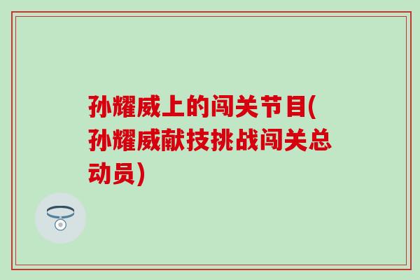 孙耀威上的闯关节目(孙耀威献技挑战闯关总动员)
