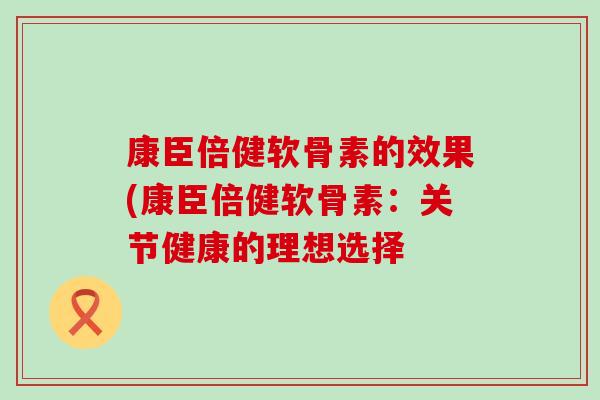 康臣倍健软骨素的效果(康臣倍健软骨素：关节健康的理想选择