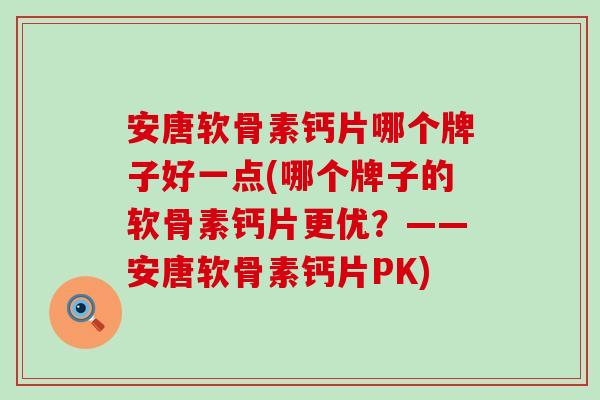安唐软骨素钙片哪个牌子好一点(哪个牌子的软骨素钙片更优？——安唐软骨素钙片PK)