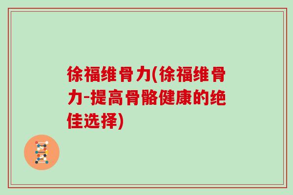徐福维骨力(徐福维骨力-提高骨骼健康的绝佳选择) 徐福维骨力(徐福维骨力-提高骨骼健康的绝佳选择)
