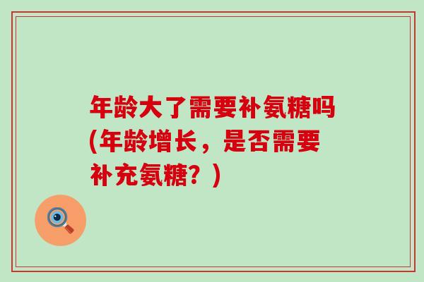年龄大了需要补氨糖吗(年龄增长,是否需要补充氨糖?) 年龄大了需要补氨糖吗(年龄增长,是否需要补充氨糖?)