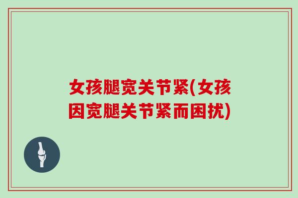 女孩腿宽关节紧(女孩因宽腿关节紧而困扰) 女孩腿宽关节紧(女孩因宽腿关节紧而困扰)