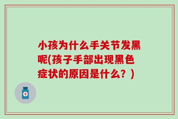 小孩为什么手关节发黑呢(孩子手部出现黑色症状的原因是什么?) 小孩为什么手关节发黑呢(孩子手部出现黑色症状的原因是什么?)