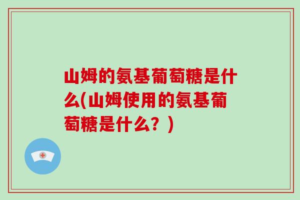 山姆的氨基葡萄糖是什么(山姆使用的氨基葡萄糖是什么？)