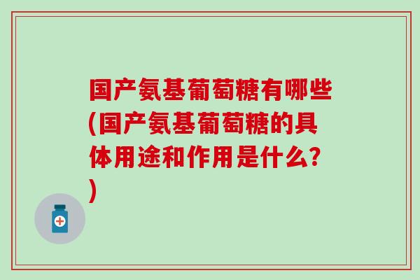 国产氨基葡萄糖有哪些(国产氨基葡萄糖的具体用途和作用是什么?) 国产氨基葡萄糖有哪些(国产氨基葡萄糖的具体用途和作用是什么?)