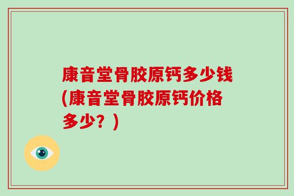 康音堂骨胶原钙多少钱(康音堂骨胶原钙价格多少？)