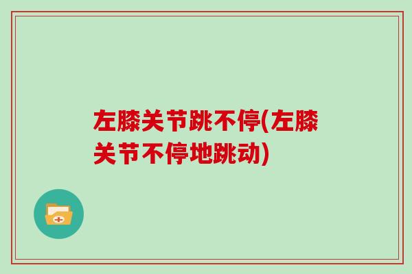 左膝关节跳不停(左膝关节不停地跳动) 左膝关节跳不停(左膝关节不停地跳动)