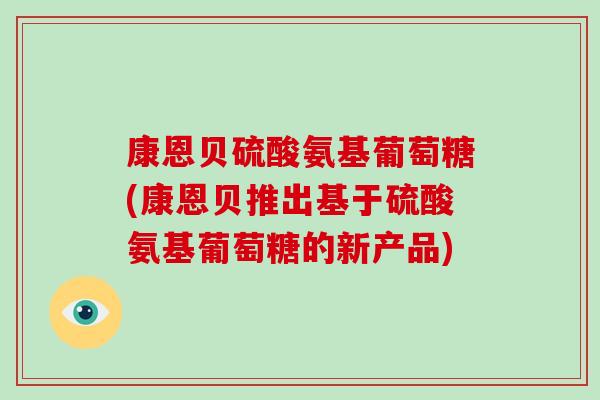 康恩贝硫酸氨基葡萄糖(康恩贝推出基于硫酸氨基葡萄糖的新产品)