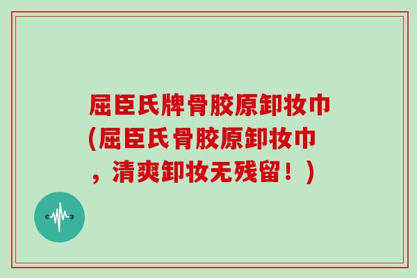 屈臣氏牌骨胶原卸妆巾(屈臣氏骨胶原卸妆巾，清爽卸妆无残留！)
