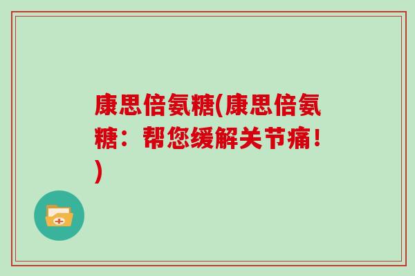 康思倍氨糖(康思倍氨糖:帮您缓解关节痛!) 康思倍氨糖(康思倍氨糖:帮您缓解关节痛!)