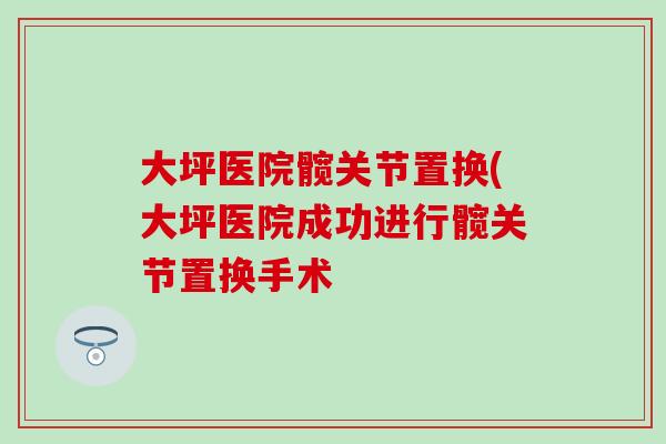 大坪医院髋关节置换(大坪医院成功进行髋关节置换手术 大坪医院髋关节置换(大坪医院成功进行髋关节置换手术