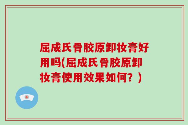 屈成氏骨胶原卸妆膏好用吗(屈成氏骨胶原卸妆膏使用效果如何？)