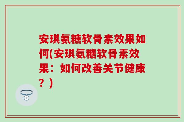 安琪氨糖软骨素效果如何(安琪氨糖软骨素效果:如何改善关节健康?) 安琪氨糖软骨素效果如何(安琪氨糖软骨素效果:如何改善关节健康?)