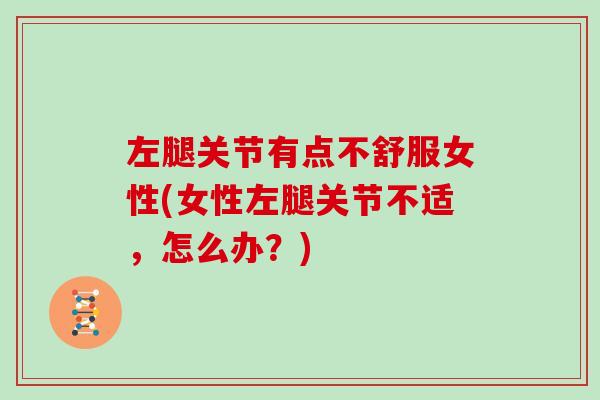 左腿关节有点不舒服女性(女性左腿关节不适，怎么办？)