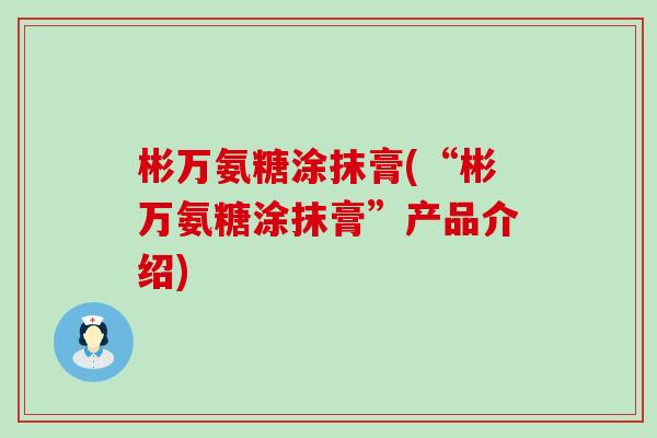 彬万氨糖涂抹膏(“彬万氨糖涂抹膏”产品介绍) 彬万氨糖涂抹膏(“彬万氨糖涂抹膏”产品介绍)