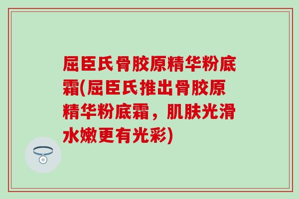 屈臣氏骨胶原精华粉底霜(屈臣氏推出骨胶原精华粉底霜，光滑水嫩更有光彩)