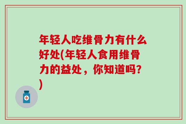 年轻人吃维骨力有什么好处(年轻人食用维骨力的益处,你知道吗?) 年轻人吃维骨力有什么好处(年轻人食用维骨力的益处,你知道吗?)