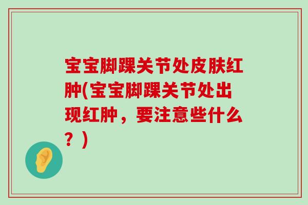 宝宝脚踝关节处红肿(宝宝脚踝关节处出现红肿,要注意些什么?) 宝宝脚踝关节处红肿(宝宝脚踝关节处出现红肿,要注意些什么?)