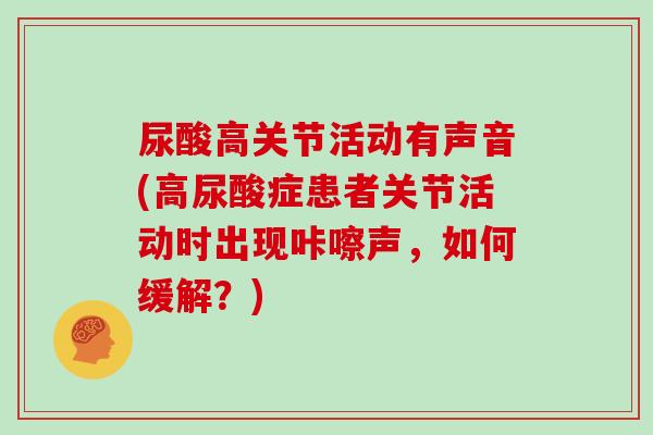 尿酸高关节活动有声音(高尿酸症患者关节活动时出现咔嚓声,如何缓解?) 尿酸高关节活动有声音(高尿酸症患者关节活动时出现咔嚓声,如何缓解?)