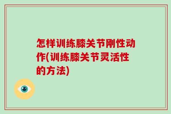 怎样训练膝关节刚性动作(训练膝关节灵活性的方法) 怎样训练膝关节刚性动作(训练膝关节灵活性的方法)